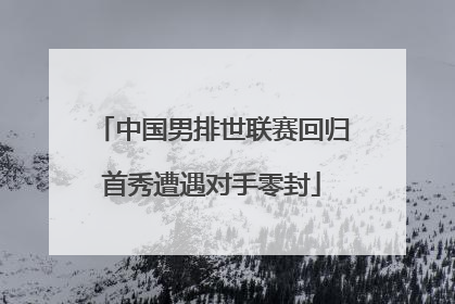 中国男排世联赛回归首秀遭遇对手零封