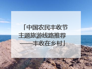 中国农民丰收节主题旅游线路推荐——丰收在乡村