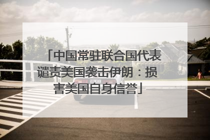 中国常驻联合国代表谴责美国袭击伊朗：损害美国自身信誉