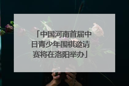中国河南首届中日青少年围棋邀请赛将在洛阳举办