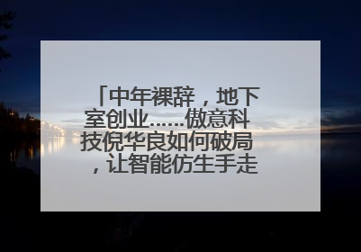 中年裸辞，地下室创业……傲意科技倪华良如何破局，让智能仿生手走进千家万户？