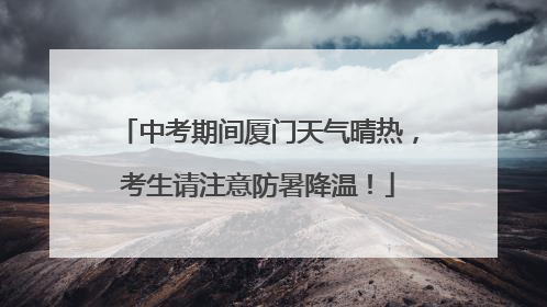 中考期间厦门天气晴热，考生请注意防暑降温！