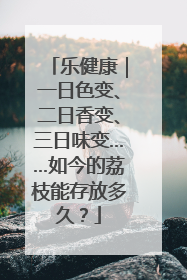 乐健康｜一日色变、二日香变、三日味变……如今的荔枝能存放多久？