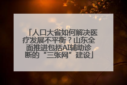 人口大省如何解决医疗发展不平衡？山东全面推进包括AI辅助诊断的“三张网”建设