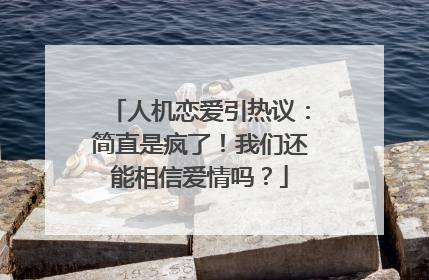 人机恋爱引热议：简直是疯了！我们还能相信爱情吗？