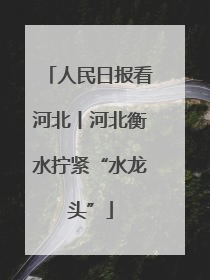 人民日报看河北丨河北衡水拧紧“水龙头”