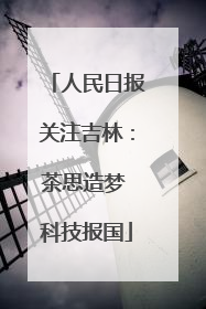 人民日报关注吉林：茶思造梦 科技报国
