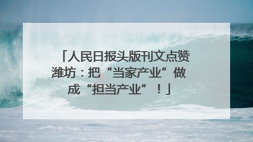 人民日报头版刊文点赞潍坊：把“当家产业”做成“担当产业”！
