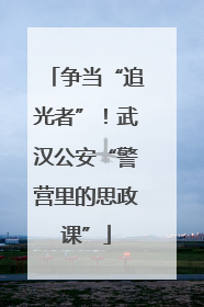 争当“追光者”！武汉公安“警营里的思政课”