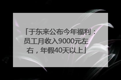 于东来公布今年福利：员工月收入9000元左右，年假40天以上