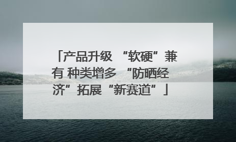 产品升级 “软硬”兼有 种类增多 “防晒经济”拓展“新赛道”
