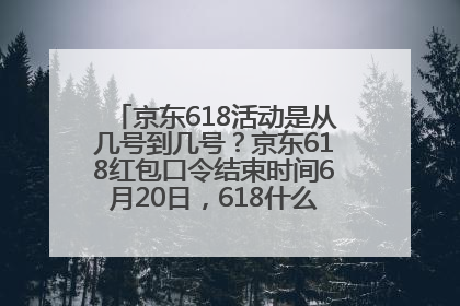 京东618活动是从几号到几号？京东618红包口令结束时间6月20日，618什么时候买最便宜