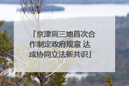 京津冀三地首次合作制定政府规章 达成协同立法新共识