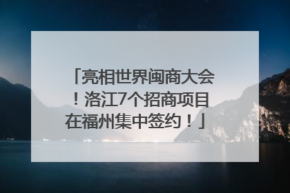 亮相世界闽商大会！洛江7个招商项目在福州集中签约！