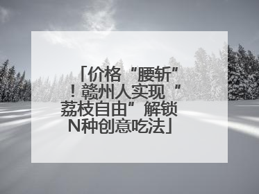 价格“腰斩”！赣州人实现“荔枝自由”解锁N种创意吃法