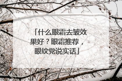 什么眼霜去皱效果好？眼霜推荐，眼纹党说实话