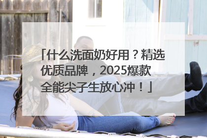 什么洗面奶好用？精选优质品牌，2025爆款全能尖子生放心冲！