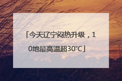 今天辽宁闷热升级，10地最高温超30℃