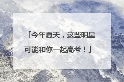今年夏天，这些明星可能和你一起高考！