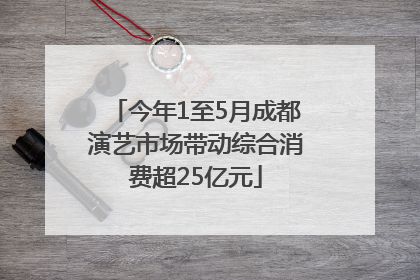 今年1至5月成都演艺市场带动综合消费超25亿元