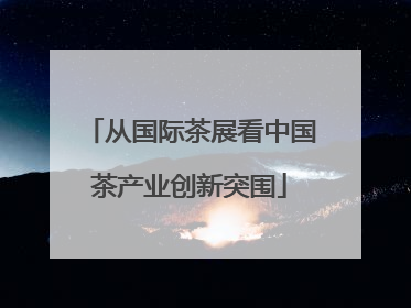 从国际茶展看中国茶产业创新突围