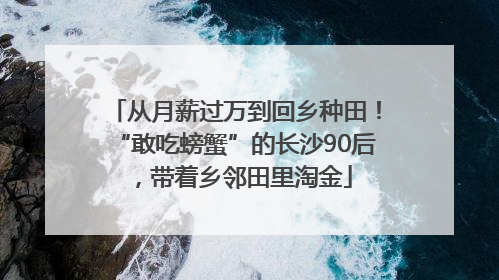 从月薪过万到回乡种田！“敢吃螃蟹”的长沙90后，带着乡邻田里淘金