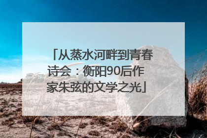 从蒸水河畔到青春诗会：衡阳90后作家朱弦的文学之光