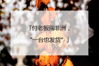 付老板闯非洲，“一台也发货”