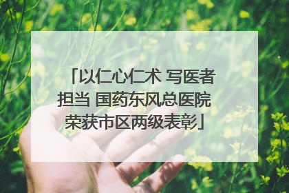 以仁心仁术 写医者担当 国药东风总医院荣获市区两级表彰
