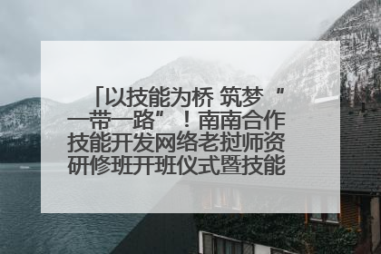 以技能为桥 筑梦“一带一路”！南南合作技能开发网络老挝师资研修班开班仪式暨技能梦工坊签约仪式举行