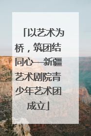 以艺术为桥，筑团结同心—新疆艺术剧院青少年艺术团成立