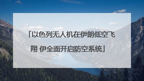 以色列无人机在伊朗低空飞翔 伊全面开启防空系统