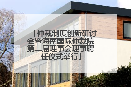 仲裁制度创新研讨会暨海南国际仲裁院第二届理事会理事聘任仪式举行