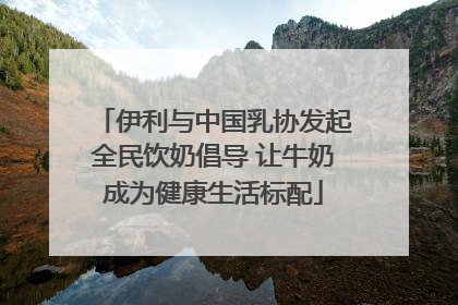 伊利与中国乳协发起全民饮奶倡导 让牛奶成为健康生活标配