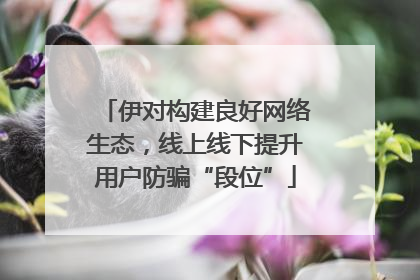 伊对构建良好网络生态，线上线下提升用户防骗“段位”