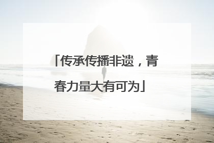 传承传播非遗，青春力量大有可为