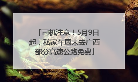 司机注意！5月9日起，私家车周末去广西部分高速公路免费