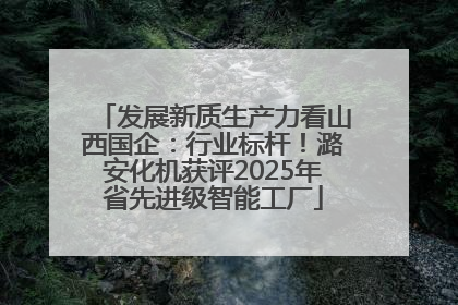 发展新质生产力看山西国企：行业标杆！潞安化机获评2025年省先进级智能工厂