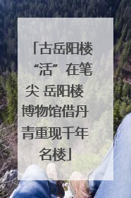 古岳阳楼“活”在笔尖 岳阳楼博物馆借丹青重现千年名楼