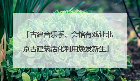 古建音乐季、会馆有戏让北京古建筑活化利用焕发新生