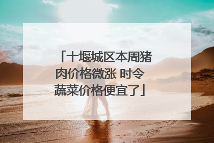 十堰城区本周猪肉价格微涨 时令蔬菜价格便宜了