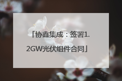 协鑫集成：签署1.2GW光伏组件合同