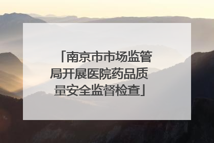 南京市市场监管局开展医院药品质量安全监督检查