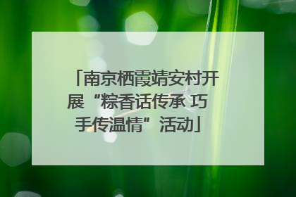 南京栖霞靖安村开展“粽香话传承 巧手传温情”活动