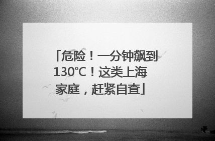 危险！一分钟飙到130℃！这类上海家庭，赶紧自查