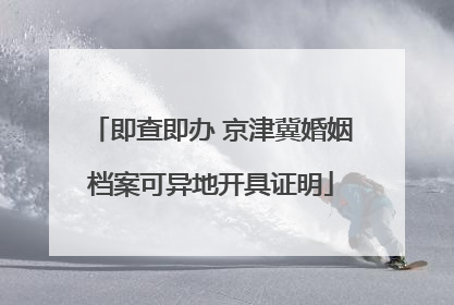 即查即办 京津冀婚姻档案可异地开具证明