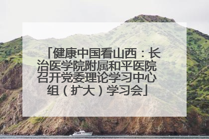 健康中国看山西：长治医学院附属和平医院召开党委理论学习中心组（扩大）学习会