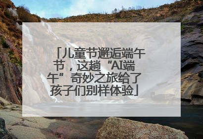 儿童节邂逅端午节，这趟“AI端午”奇妙之旅给了孩子们别样体验