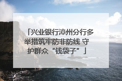 兴业银行漳州分行多举措筑牢防非防线 守护群众“钱袋子”
