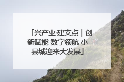 兴产业·建支点｜创新赋能 数字领航 小县城迎来大发展